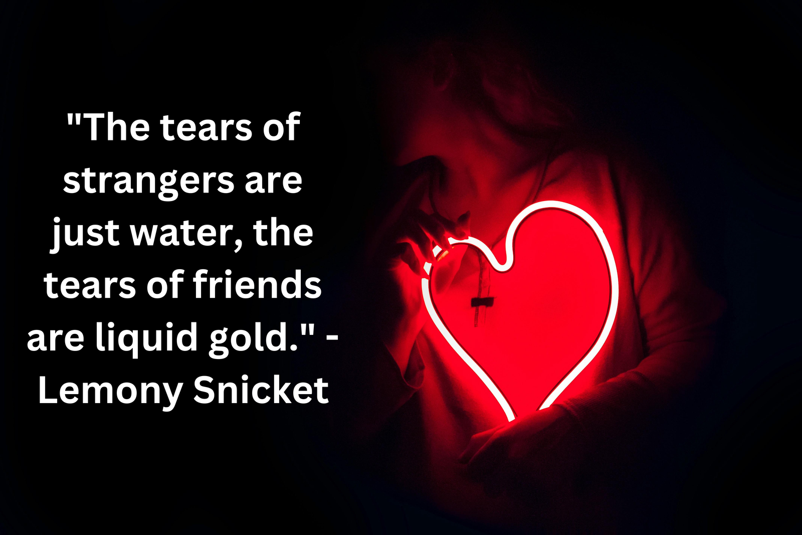 "The tears of strangers are just water, the tears of friends are liquid gold." - Lemony Snicket